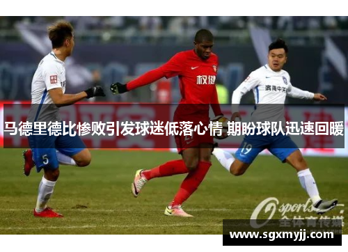 马德里德比惨败引发球迷低落心情 期盼球队迅速回暖