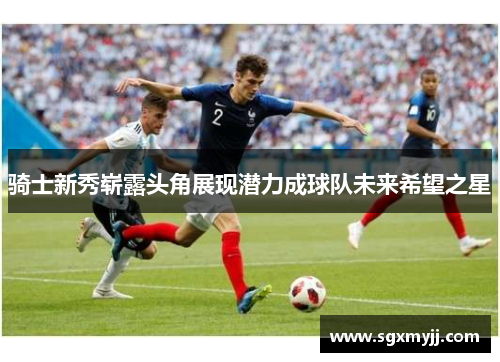 骑士新秀崭露头角展现潜力成球队未来希望之星
