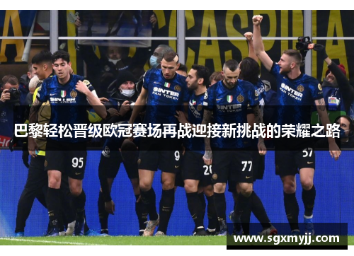 巴黎轻松晋级欧冠赛场再战迎接新挑战的荣耀之路