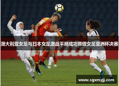 澳大利亚女足与日本女足激战平局成功晋级女足亚洲杯决赛
