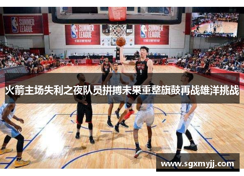 火箭主场失利之夜队员拼搏未果重整旗鼓再战雄洋挑战
