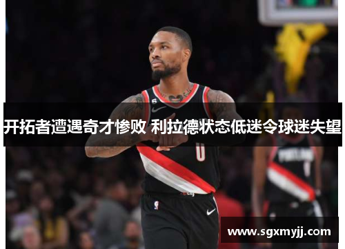 开拓者遭遇奇才惨败 利拉德状态低迷令球迷失望