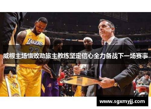 威根主场惜败劲旅主教练坚定信心全力备战下一场赛事