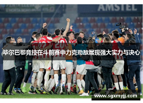毕尔巴鄂竞技在斗前赛中力克劲敌展现强大实力与决心