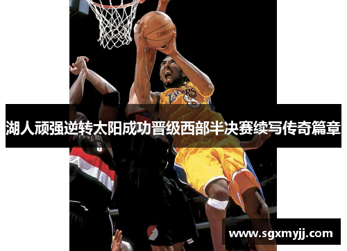 湖人顽强逆转太阳成功晋级西部半决赛续写传奇篇章