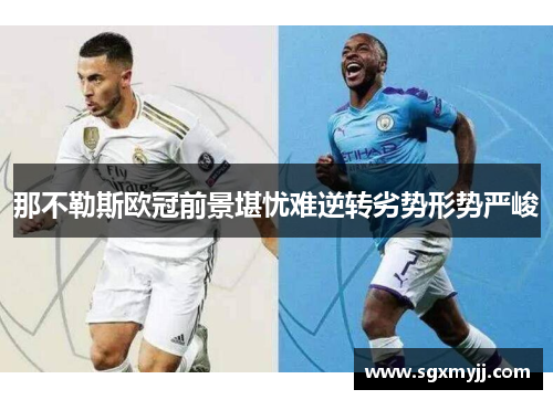那不勒斯欧冠前景堪忧难逆转劣势形势严峻