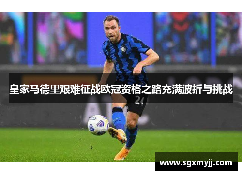 皇家马德里艰难征战欧冠资格之路充满波折与挑战