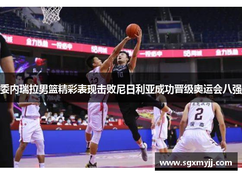 委内瑞拉男篮精彩表现击败尼日利亚成功晋级奥运会八强