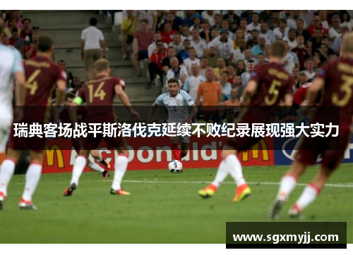 瑞典客场战平斯洛伐克延续不败纪录展现强大实力