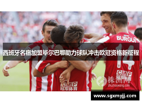 西班牙名宿加盟毕尔巴鄂助力球队冲击欧冠资格新征程