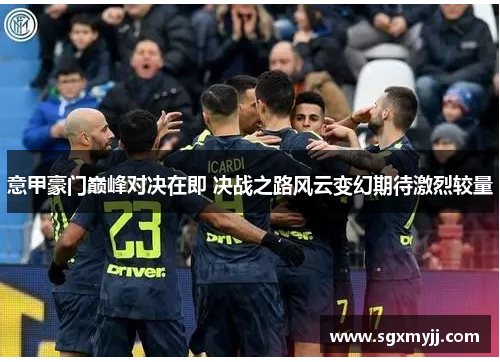 意甲豪门巅峰对决在即 决战之路风云变幻期待激烈较量