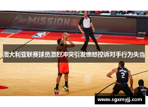 澳大利亚联赛球员激烈冲突引发愤怒控诉对手行为失当