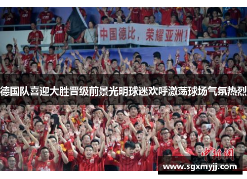 德国队喜迎大胜晋级前景光明球迷欢呼激荡球场气氛热烈