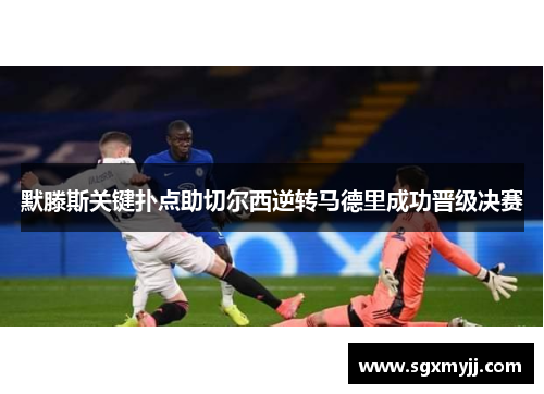 默滕斯关键扑点助切尔西逆转马德里成功晋级决赛