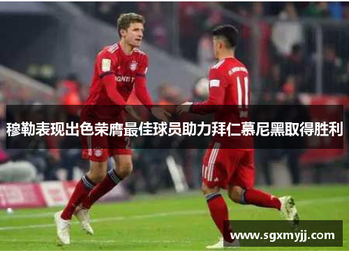 穆勒表现出色荣膺最佳球员助力拜仁慕尼黑取得胜利
