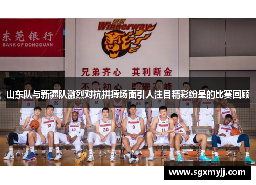 山东队与新疆队激烈对抗拼搏场面引人注目精彩纷呈的比赛回顾