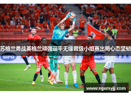 苏格兰勇战英格兰顽强逼平无缘晋级小组赛出局心态坚韧