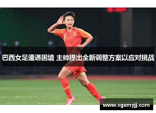 巴西女足遭遇困境 主帅提出全新调整方案以应对挑战