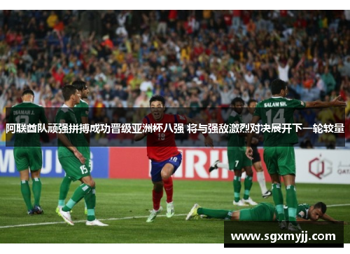 阿联酋队顽强拼搏成功晋级亚洲杯八强 将与强敌激烈对决展开下一轮较量
