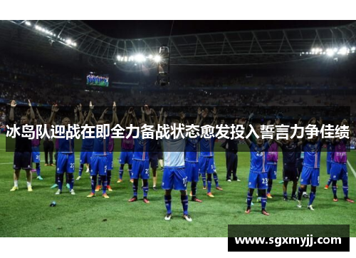冰岛队迎战在即全力备战状态愈发投入誓言力争佳绩