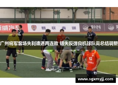 广州将军客场失利遭遇两连败 错失反弹良机球队需总结调整