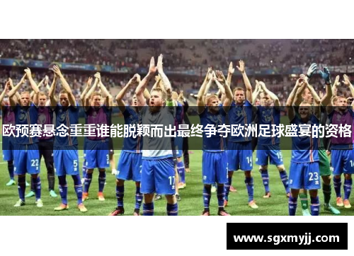 欧预赛悬念重重谁能脱颖而出最终争夺欧洲足球盛宴的资格