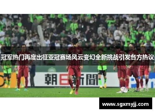 冠军热门再度出征亚冠赛场风云变幻全新挑战引发各方热议