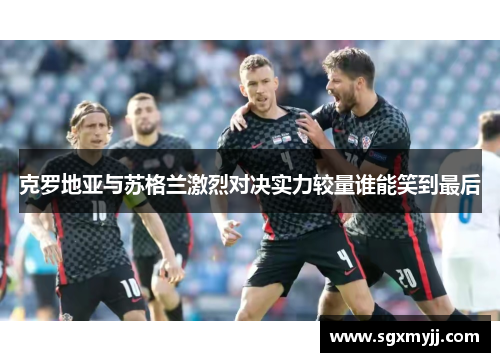 克罗地亚与苏格兰激烈对决实力较量谁能笑到最后