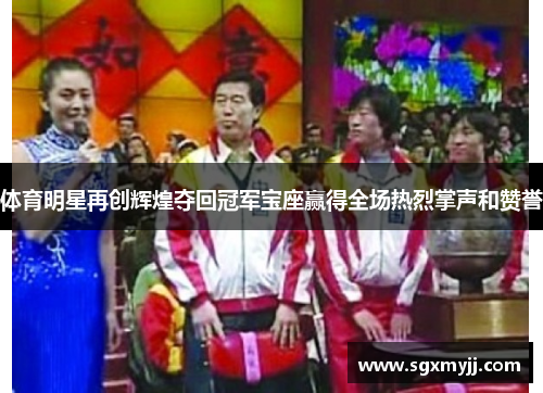 体育明星再创辉煌夺回冠军宝座赢得全场热烈掌声和赞誉