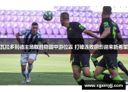 瓦拉多利德主场取胜稳固中游位置 打破连败阴影迎来新希望