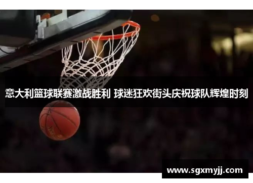 意大利篮球联赛激战胜利 球迷狂欢街头庆祝球队辉煌时刻