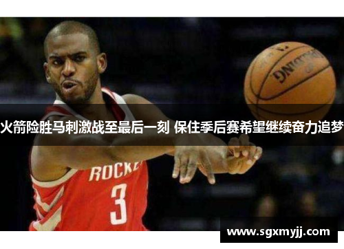 火箭险胜马刺激战至最后一刻 保住季后赛希望继续奋力追梦