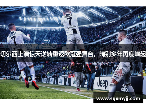 切尔西上演惊天逆转重返欧冠强舞台，阔别多年再度崛起